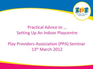 Practical Advice to …
    Setting Up An Indoor Playcentre

Play Providers Association (PPA) Seminar
            13th March 2012
 