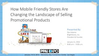 How Mobile Friendly Stores Are
Changing the Landscape of Selling
Promotional Products
Presented By:
Dan Halama
BrightStores, Inc.
President & Founder
January 11, 2016
8:00 a.m. – 9:00 a.m.
 