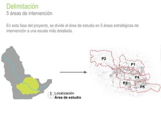 5 áreas de intervención
En esta fase del proyecto, se divide el área de estudio en 5 áreas estratégicas de
intervención a una escala más detallada.
Delimitación
 
