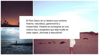 El País Vasco es un destino que combina
historia, naturaleza, gastronomía y
modernidad. Visitarlo es sumergirse en una
cultura rica y acogedora que deja huella en
cada viajero. ¡Anímate a descubrirlo!
 