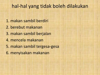 hal-hal yang tidak boleh dilakukan
1. makan sambil berdiri
2. berebut makanan
3. makan sambil berjalan
4. mencela makanan
5. makan sambil tergesa-gesa
6. menyisakan makanan
 