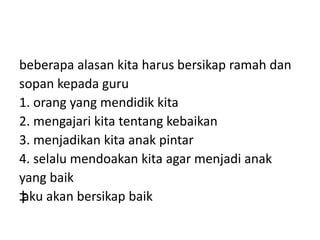 beberapa alasan kita harus bersikap ramah dan
sopan kepada guru
1. orang yang mendidik kita
2. mengajari kita tentang kebaikan
3. menjadikan kita anak pintar
4. selalu mendoakan kita agar menjadi anak
yang baik
‡aku akan bersikap baik
 