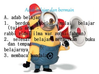 Adab belajar dan bermain
A. adab belajar
1. berdoa sebelum mulai belajar
(tulis arab :
rabbi zidni ilma war zuqni fahman)
2. selesai belajar merapikan buku
dan tempat
belajarnya
3. membaca hamdalah
 