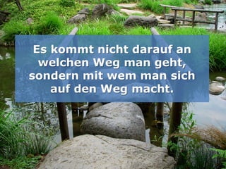 Der Weg
 Es kommt nicht darauf an
  welchen Weg man geht,
sondern mit wem man sich
    auf den Weg macht.
 
