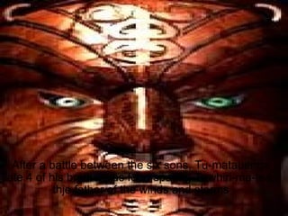 After a battle between the six sons, Tu-matauenga ate 4 of his brothers as food sparing Tawhiri-ma-tea, thje father of the winds and storms