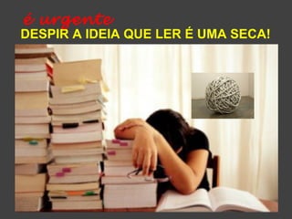 é urgente 
DESPIR A IDEIA QUE LER É UMA SECA! 
 