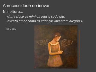 A necessidade de inovar 
Na leitura... 
«(...) refaço as minhas asas a cada dia. 
Invento amor como as crianças inventam alegria.» 
Hilda Hilst 
https://www.facebook.com/bibliotecamunicipaldebeja 
 