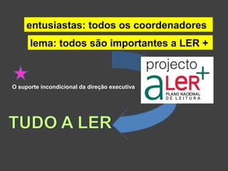 entusiastas: todos os coordenadores 
lema: todos são importantes a LER + 
O suporte incondicional da direção executiva 
 