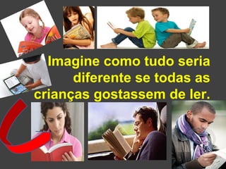 Imagine como tudo seria 
diferente se todas as 
crianças gostassem de ler. 
 