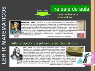 na na sala biblioteca de aula 
área do saber 
•Ler e conhecer os 
matemáticos 
•Leitura rápida nos primeiros minutos de aula 
 