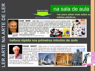 na biblioteca área do saber na sala de aula 
•Ler para saber mais sobre os 
artistas plásticos 
•Leitura rápida nos primeiros minutos de aula 
 