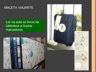 MALETA VIAJANTE 
Ler na aula os livros da 
biblioteca e ilustrar 
marcadores 
 