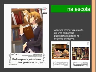 na escola 
A leitura promovida através 
de uma campanha 
publicitária realizada no 
inicio do ano letivo. 
 