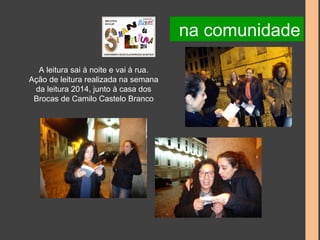 A leitura sai à noite e vai à rua. 
Ação de leitura realizada na semana 
da leitura 2014, junto à casa dos 
Brocas de Camilo Castelo Branco 
na comunidade 
 