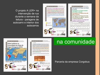 O projeto A LER+ na 
intervenção de rua 
durante a semana da 
leitura - paragens de 
autocarro e interior dos 
autocarros 
na comunidade 
Parceria da empresa Corgobus 
 