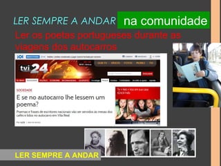 LER SEMPRE A ANDAR 
Ler os poetas portugueses durante as 
viagens dos autocarros 
LER SEMPRE A ANDAR 
na comunidade 
 