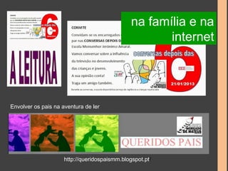 Envolver os pais na aventura de ler 
na família e na 
http://queridospaismm.blogspot.pt/ 
internet 
 