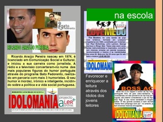 Favorecer e 
enriquecer a 
leitura 
através dos 
ídolos dos 
jovens 
leitores 
na escola 
 