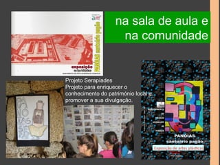 na sala de aula e 
na comunidade 
Projeto Serapíades 
Projeto para enriquecer o 
conhecimento do património local e 
promover a sua divulgação. 
 