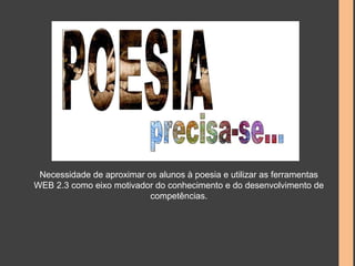 Necessidade de aproximar os alunos à poesia e utilizar as ferramentas 
WEB 2.3 como eixo motivador do conhecimento e do desenvolvimento de 
competências. 
 