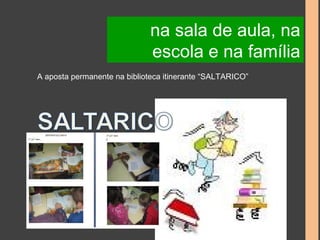 na sala de aula, na 
escola e na família 
A aposta permanente na biblioteca itinerante “SALTARICO” 
 
