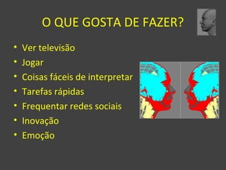 O QUE GOSTA DE FAZER? 
• Ver televisão 
• Jogar 
• Coisas fáceis de interpretar 
• Tarefas rápidas 
• Frequentar redes sociais 
• Inovação 
• Emoção 
 
