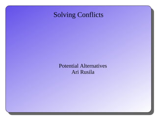 Solving Conflicts
Potential Alternatives
Ari Rusila
 