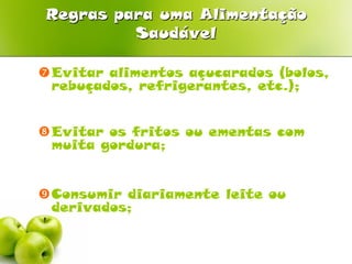 Regras para uma Alimentação
         Saudável

Evitar alimentos açucarados (bolos,
 rebuçados, refrigerantes, etc.);


Evitar os fritos ou ementas com
 muita gordura;


Consumir diariamente leite ou
 derivados;
 