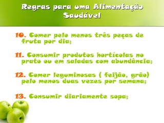 Regras para uma Alimentação
          Saudável

10. Comer pelo menos três peças de
  fruta por dia;

11. Consumir produtos hortícolas no
  prato ou em saladas com abundância;

12. Comer leguminosas ( feijão, grão)
  pelo menos duas vezes por semana;

13. Consumir diariamente sopa;
 