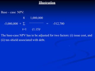 Illustration
= -512,700
Base – case NPV:
8 1,000,000
-5,000,000 + 
t=1 (1.15)t
The base-case NPV has to be adjusted for two factors: (i) issue cost, and
(ii) tax-shield associated with debt.
 