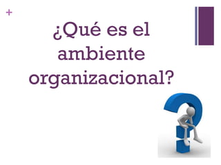 +
¿Qué es el
ambiente
organizacional?
 