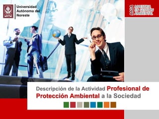 Descripción de la Actividad Profesional de
Protección Ambiental a la Sociedad
Universidad
Autónoma del
Noreste
 