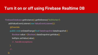 Turn it on or off using Firebase Realtime DB
FirebaseDatabase.getInstance().getReference("ledKitchen")
.addValueEventListener(new ValueEventListener() {
@Override
public void onDataChange(final DataSnapshot dataSnapshot) {
Boolean value = (Boolean) dataSnapshot.getValue();
ledGpio.setValue(value);
//.. handle exceptions
}
//..
});
 