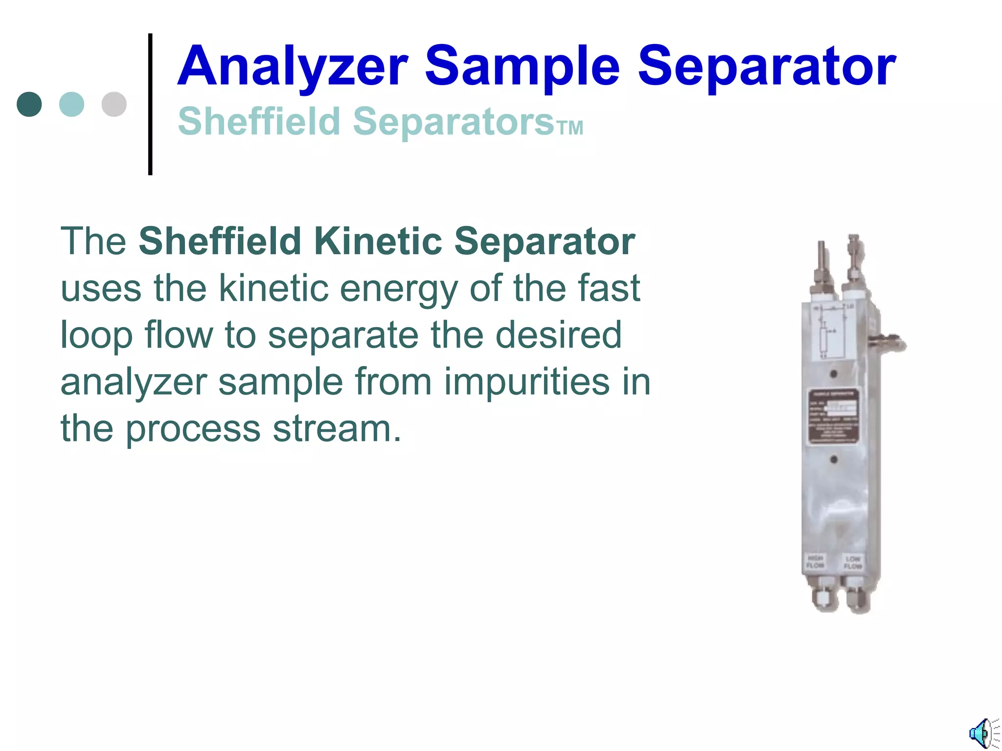 Analyzer Sample Separator
Sheffield SeparatorsTM
The Sheffield Kinetic Separator
uses the kinetic energy of the fast
loop flow to separate the desired
analyzer sample from impurities in
the process stream.
 