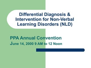 Differential Diagnosis & Intervention for Non-Verbal Learning Disorders (NLD) PPA Annual Convention J une 14, 2000 9 AM to 12 Noon 