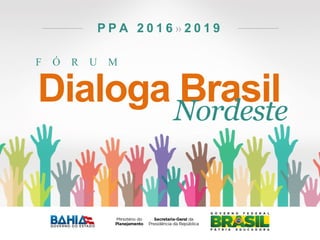 F Ó R U M
P P A 2 0 1 6 » 2 0 1 9
Dialoga BrasilNordeste
 