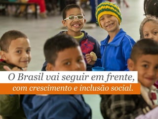 O Brasil vai seguir em frente,
com crescimento e inclusão social.
 