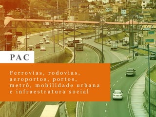 PAC
F e r r o v i a s , r o d o v i a s ,
a e r o p o r t o s , p o r t o s ,
m e t r ô , m o b i l i d a d e u r b a n a
e i n f r a e s t r u t u r a s o c i a l
 
