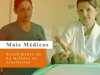 Mais Médicos
A t e n d i m e n t o d e
6 3 m i l h õ e s d e
b r a s i l e i r o s
 