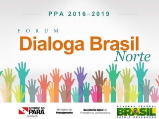 F Ó R U M
P P A 2 0 1 6 » 2 0 1 9
Dialoga Brasil
Norte
 