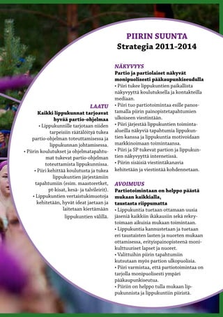 PIIRIN SUUNTA
                                                   Strategia 2011-2014

                                                  NÄKYVYYS
                                                  Partio ja partiolaiset näkyvät
                                                  monipuolisesti pääkaupunkiseudulla
                                                  • Piiri tukee lippukuntien paikallista
                                                  näkyvyyttä koulutuksella ja kontakteilla
                                                  mediaan.
                                    LAATU         • Piiri tuo partiotoimintaa esille panos-
        Kaikki lippukunnat tarjoavat              tamalla piirin painopistetapahtumien
                  hyvää partio-ohjelmaa           ulkoiseen viestintään.
         • Lippukunnille tarjotaan niiden         • Piiri järjestää lippukuntien toiminta-
               tarpeisiin räätälöityä tukea       alueilla näkyviä tapahtumia lippukun-
     partio-ohjelman toteuttamisessa ja           tien kanssa ja lippukuntia motivoidaan
               lippukunnan johtamisessa.          markkinoimaan toimintaansa.
• Piirin koulutukset ja ohjelmatapahtu-           • Piiri ja SP tukevat partion ja lippukun-
             mat tukevat partio-ohjelman          tien näkyvyyttä internetissä.
             toteuttamista lippukunnissa.         • Piirin sisäisiä viestintäkanavia
      • Piiri kehittää koulutusta ja tukea        kehitetään ja viestintää kohdennetaan.
                 lippukuntien järjestämiin
       tapahtumiin (esim. maastoretket,           AVOIMUUS
               pt-kisat, kesä- ja talvileirit).   Partiotoimintaan on helppo päästä
     • Lippukuntien vertaistukimuotoja            mukaan kaikkialla,
        kehitetään, hyvät ideat jaetaan ja        taustasta riippumatta
                      laitetaan kiertämään        • Lippukuntia tuetaan ottamaan uusia
                       lippukuntien välillä.      jäseniä kaikkiin ikäkausiin sekä rekry-
                                                  toimaan aikuisia mukaan toimintaan.
                                                  • Lippukuntia kannustetaan ja tuetaan
                                                  eri taustaisten lasten ja nuorten mukaan
                                                  ottamisessa, erityispainopisteenä moni-
                                                  kulttuuriset lapset ja nuoret.
                                                  • Valittuihin piirin tapahtumiin
                                                  kutsutaan myös partion ulkopuolisia.
                                                  • Piiri varmistaa, että partiotoimintaa on
                                                  tarjolla monipuolisesti ympäri
                                                  pääkaupunkiseutua.
                                                  • Piiriin on helppo tulla mukaan lip-
                                                  pukunnista ja lippukuntiin piiristä.
 