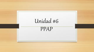 Unidad #6
PPAP
 