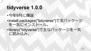 tidyverse 1.0.0
•今年9月に爆誕
•install.packages("tidyverse")で全パッケージ
を一気にインストール。
•library("tidyverse")で主なパッケージを一気
に読み込み。
16
 