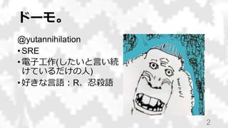 ドーモ。
@yutannihilation
• SRE
• 電子工作(したいと言い続
けているだけの人)
• 好きな言語：R、忍殺語
2
 