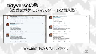 tidyverseの歌
（めざせポケモンマスター！の替え歌）
22
※swirlの中の人らしいです。
 