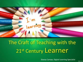 The Craft of Teaching with the
21st Century Learner
Stacey Campo, Digital Learning Specialist
 