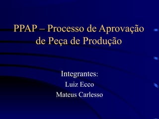 PPAP – Processo de Aprovação
    de Peça de Produção


          Integrantes:
           Luiz Ecco
         Mateus Carlesso
 
