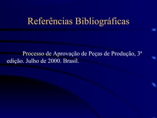 Referências Bibliográficas


      Processo de Aprovação de Peças de Produção, 3ª
edição. Julho de 2000. Brasil.
 