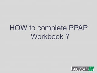 HOW to complete PPAP
Workbook ?
 
