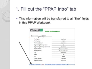 1. Fill out the “PPAP Intro” tab
 This information will be transferred to all “like” fields
in this PPAP Workbook.
 
